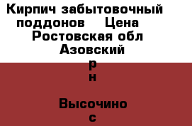 Кирпич забытовочный 60 поддонов. › Цена ­ 7 - Ростовская обл., Азовский р-н, Высочино с. Другое » Продам   